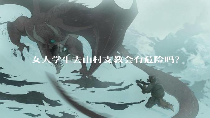 女大学生去山村支教会有危险吗？